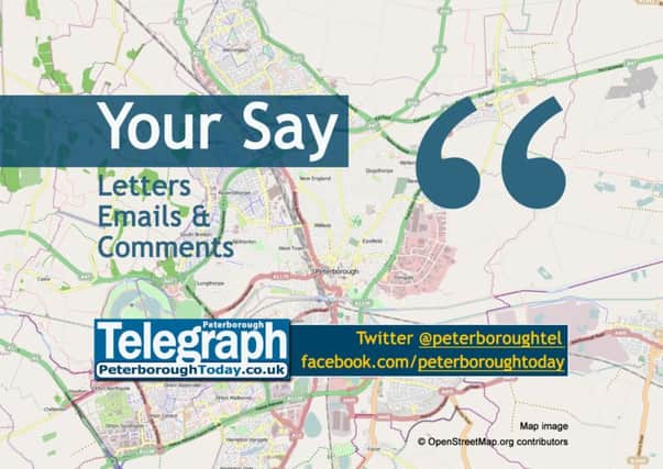 Your Say: letters, emails and comments on the news - from the Peterborough Telegraph, www.peterboroughtoday.co.uk, @peterboroughtel on Twitter, Facebook.com/peterboroughtoday
